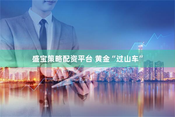 盛宝策略配资平台 黄金“过山车”