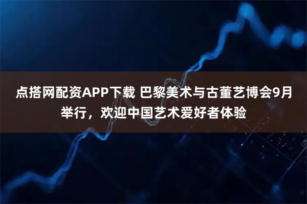 点搭网配资APP下载 巴黎美术与古董艺博会9月举行，欢迎中国艺术爱好者体验