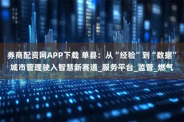 券商配资网APP下载 单县：从“经验”到“数据”城市管理驶入智慧新赛道_服务平台_监管_燃气