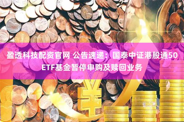 盈透科技配资官网 公告速递：国泰中证港股通50ETF基金暂停申购及赎回业务