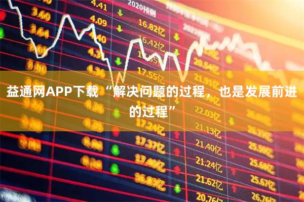 益通网APP下载 “解决问题的过程，也是发展前进的过程”