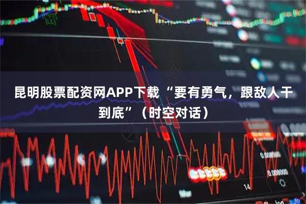 昆明股票配资网APP下载 “要有勇气，跟敌人干到底”（时空对话）