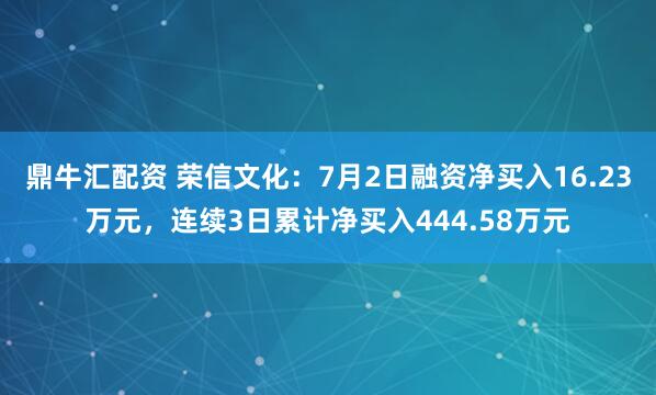 鼎牛汇配资 荣信文化：7月2日融资净买入16.23万元，连续3日累计净买入444.58万元