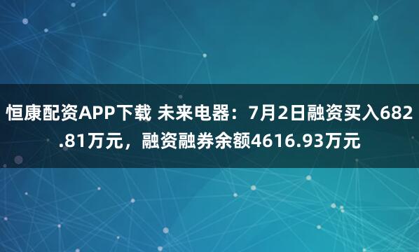 恒康配资APP下载 未来电器：7月2日融资买入682.81万元，融资融券余额4616.93万元