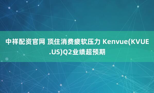 中祥配资官网 顶住消费疲软压力 Kenvue(KVUE.US)Q2业绩超预期