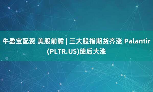 牛盈宝配资 美股前瞻 | 三大股指期货齐涨 Palantir(PLTR.US)绩后大涨