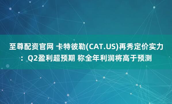 至尊配资官网 卡特彼勒(CAT.US)再秀定价实力：Q2盈利超预期 称全年利润将高于预测