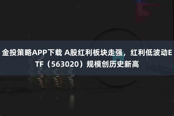 金投策略APP下载 A股红利板块走强，红利低波动ETF（563020）规模创历史新高