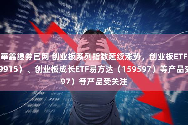 華鑫證券官网 创业板系列指数延续涨势，创业板ETF（159915）、创业板成长ETF易方达（159597）等产品受关注