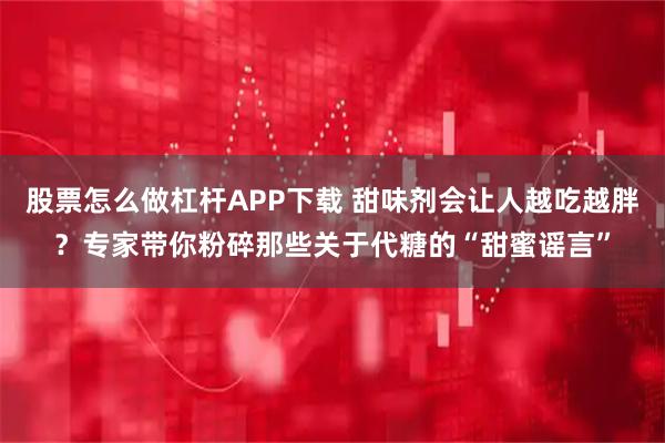 股票怎么做杠杆APP下载 甜味剂会让人越吃越胖？专家带你粉碎那些关于代糖的“甜蜜谣言”