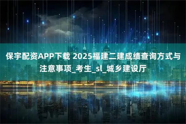 保宇配资APP下载 2025福建二建成绩查询方式与注意事项_考生_sl_城乡建设厅