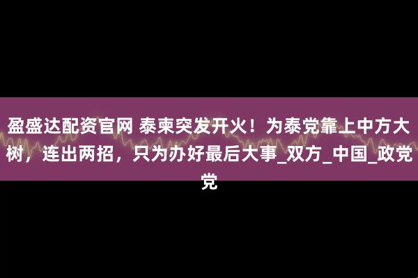盈盛达配资官网 泰柬突发开火！为泰党靠上中方大树，连出两招，只为办好最后大事_双方_中国_政党