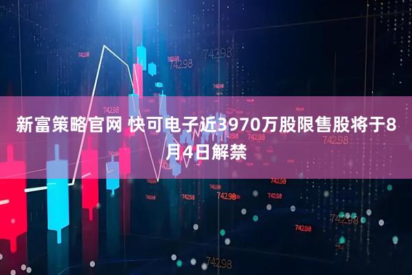 新富策略官网 快可电子近3970万股限售股将于8月4日解禁
