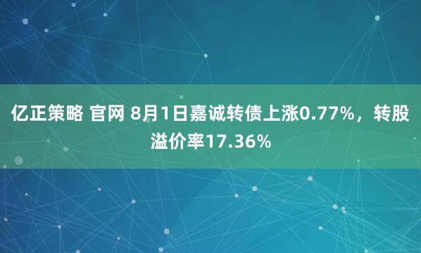 亿正策略 官网 8月1日嘉诚转债上涨0.77%，转股溢价率17.36%