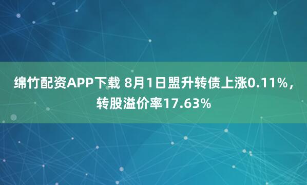 绵竹配资APP下载 8月1日盟升转债上涨0.11%，转股溢价率17.63%
