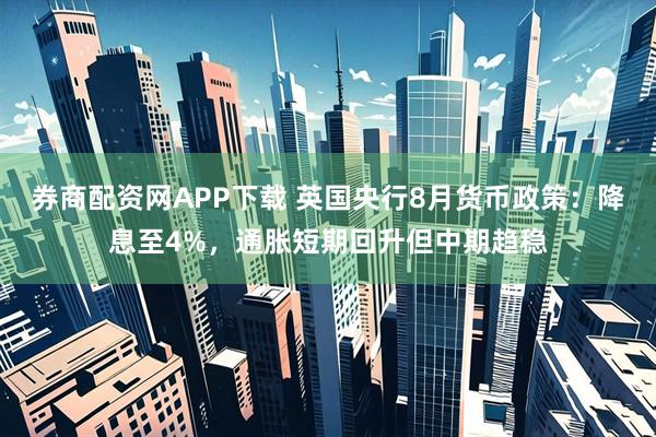 券商配资网APP下载 英国央行8月货币政策：降息至4%，通胀短期回升但中期趋稳