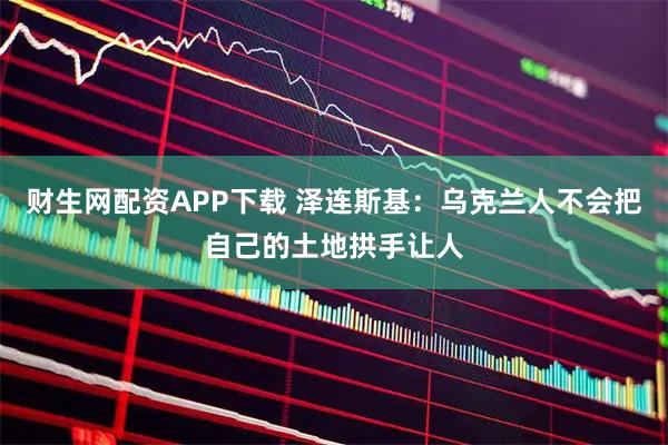 财生网配资APP下载 泽连斯基:乌克兰人不会把自己的土地拱手让人