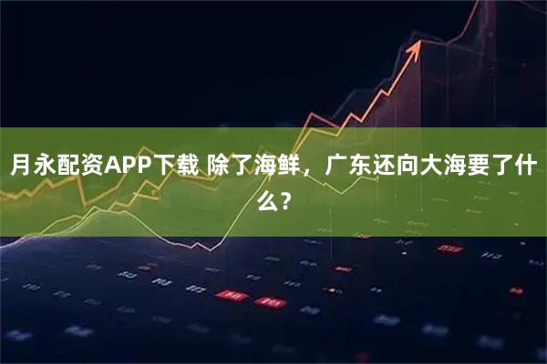 月永配资APP下载 除了海鲜,广东还向大海要了什么?