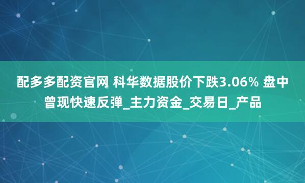 配多多配资官网 科华数据股价下跌3.06% 盘中曾现快速反弹_主力资金_交易日_产品