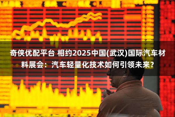 奇侠优配平台 相约2025中国(武汉)国际汽车材料展会:汽车轻量化技术如何引领未来?