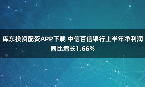 库东投资配资APP下载 中信百信银行上半年净利润同比增长1.66%