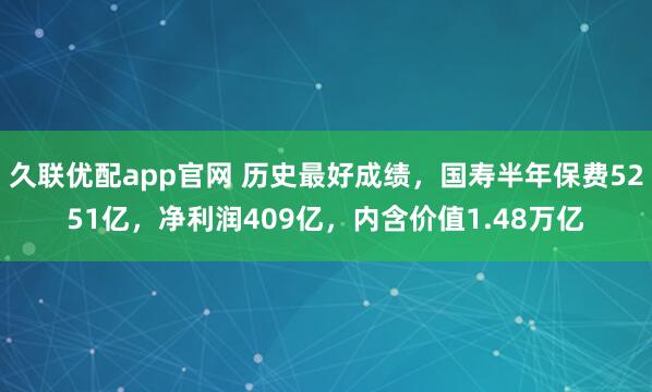 久联优配app官网 历史最好成绩,国寿半年保费5251亿,净利润409亿,内含价值1.48万亿