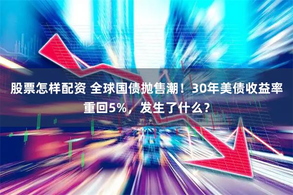 股票怎样配资 全球国债抛售潮!30年美债收益率重回5%,发生了什么?