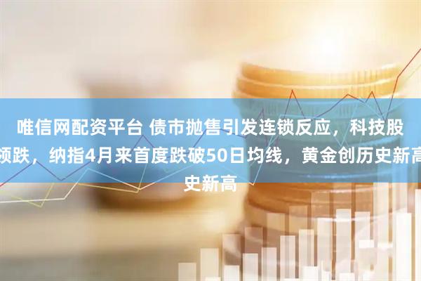 唯信网配资平台 债市抛售引发连锁反应,科技股领跌,纳指4月来首度跌破50日均线,黄金创历史新高