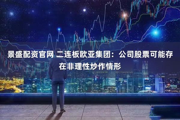 景盛配资官网 二连板欧亚集团:公司股票可能存在非理性炒作情形
